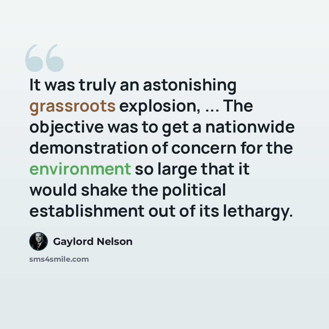 “It was truly an astonishing grassroots explosion, ... The objective was to get a nationwide demonstration of concern for the environment so large that it would shake the political establishment out of its lethargy.” quote by Gaylord Nelson