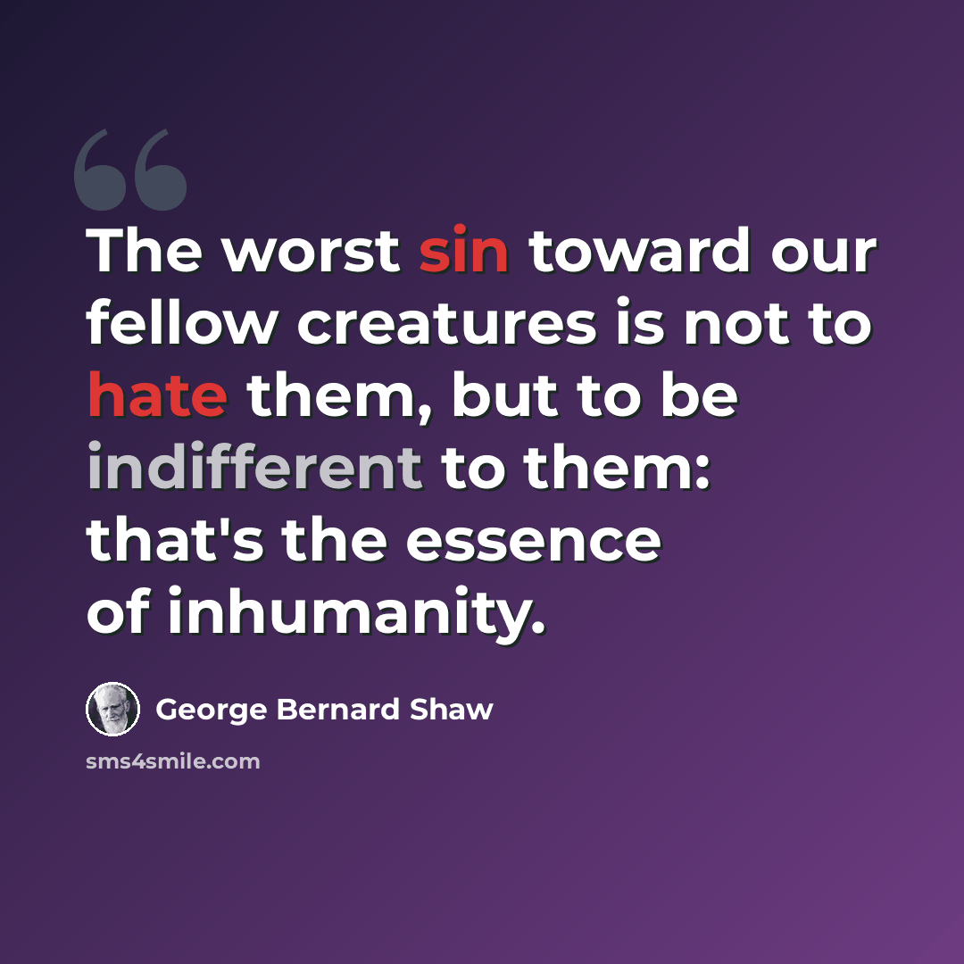 “The worst sin toward our fellow creatures is not to hate them, but to be indifferent to them: that's the essence of inhumanity.” quote by George Bernard Shaw