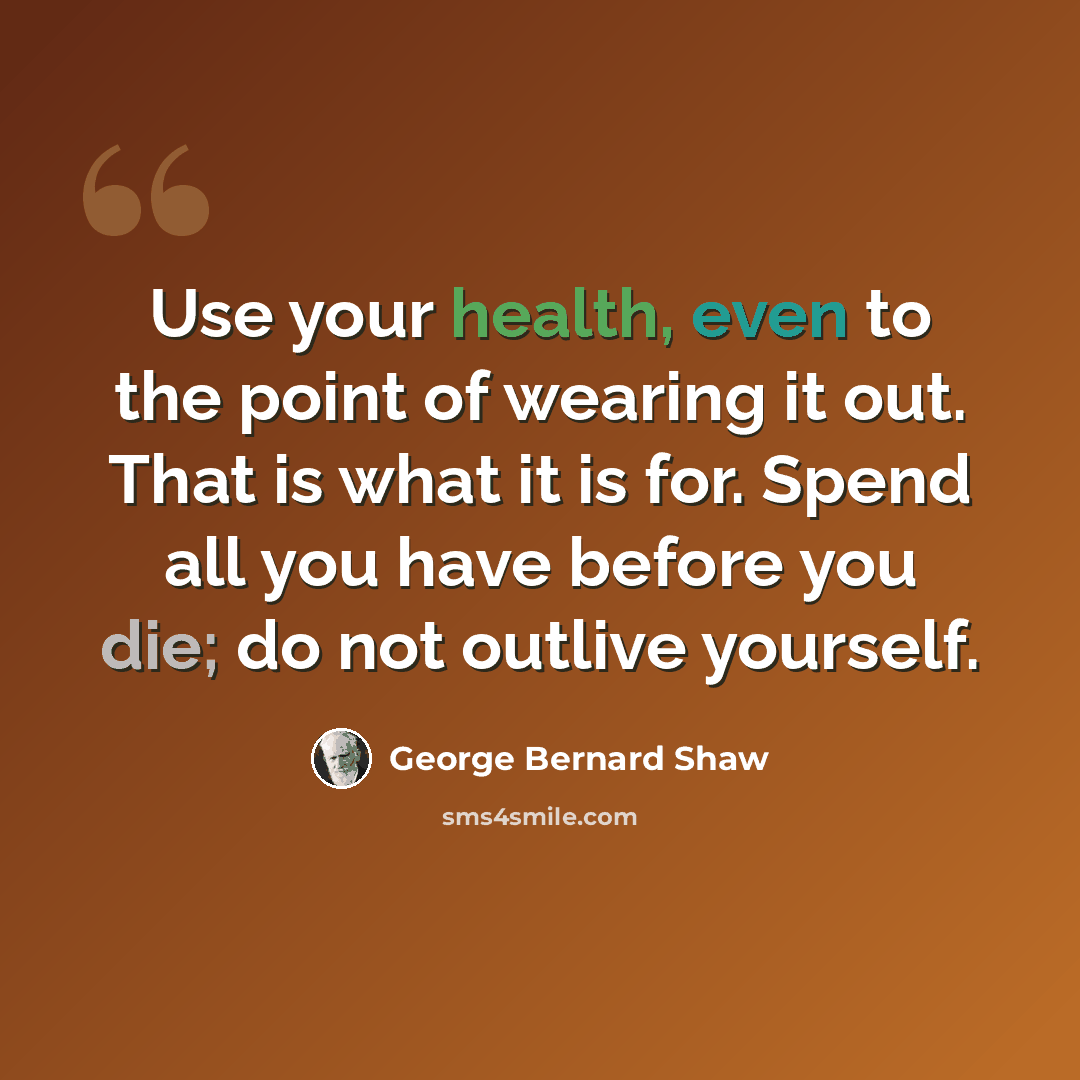 “Use your health, even to the point of wearing it out. That is what it is for. Spend all you have before you die; do not outlive yourself.” quote by George Bernard Shaw