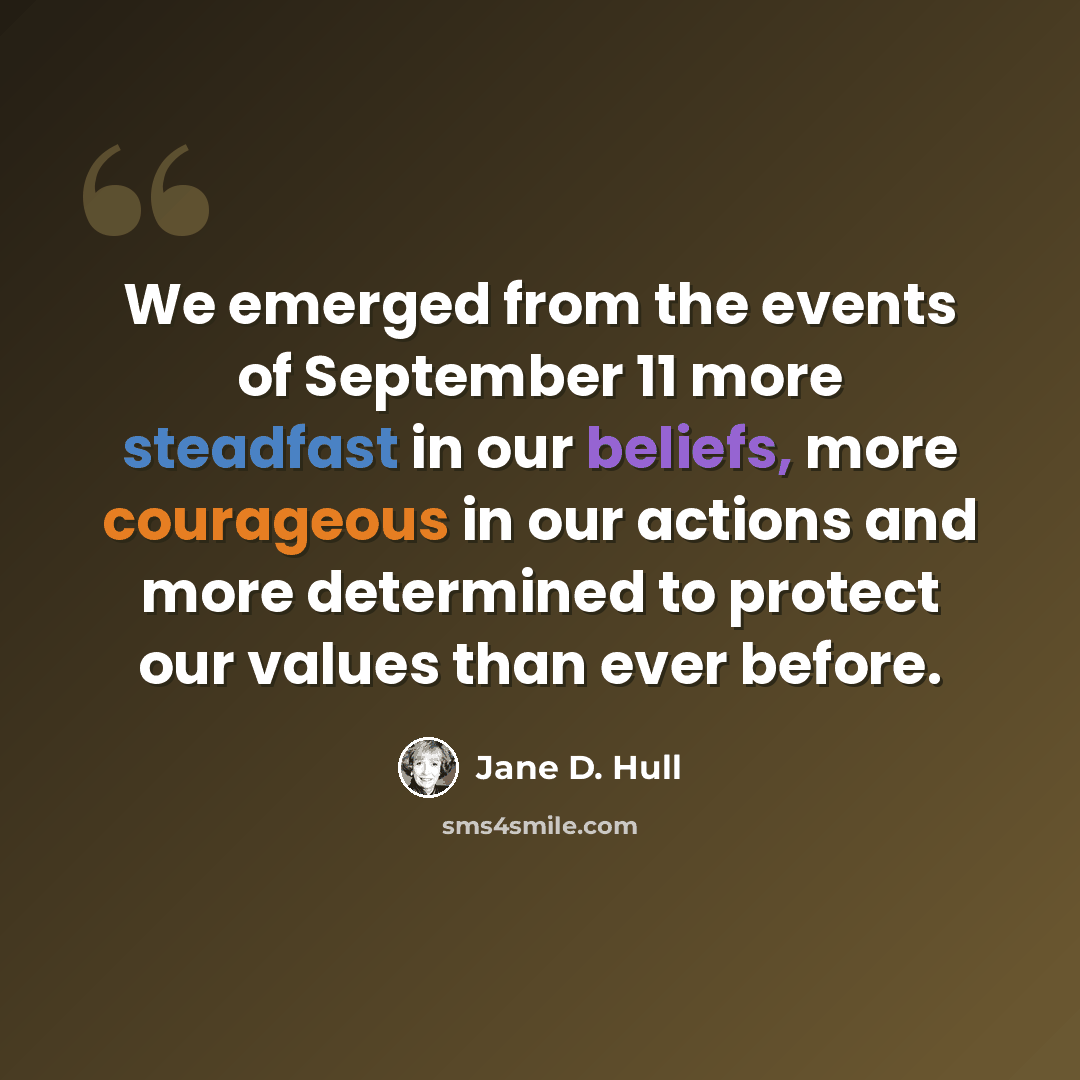 “We emerged from the events of September 11 more steadfast in our beliefs, more courageous in our actions and more determined to protect our values than ever before.” quote by Jane D. Hull