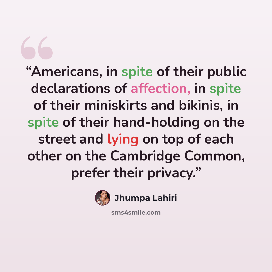“Americans, in spite of their public declarations of affection, in spite of their miniskirts and bikinis, in spite of their hand-holding on the street and lying on top of each other on the Cambridge Common, prefer their privacy.” quote by Jhumpa Lahiri