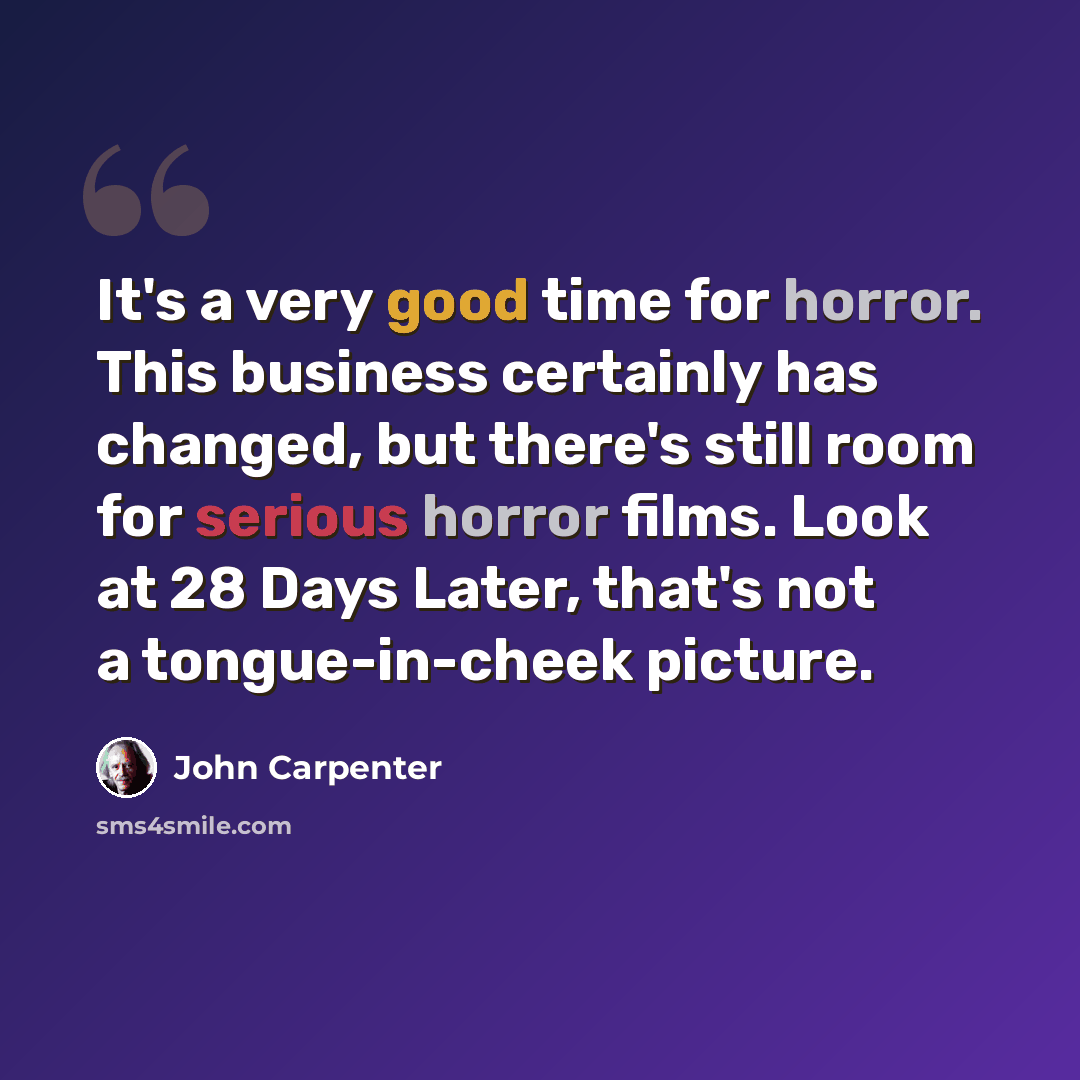 “It's a very good time for horror. This business certainly has changed, but there's still room for serious horror films. Look at 28 Days Later, that's not a tongue-in-cheek picture.” quote by John Carpenter