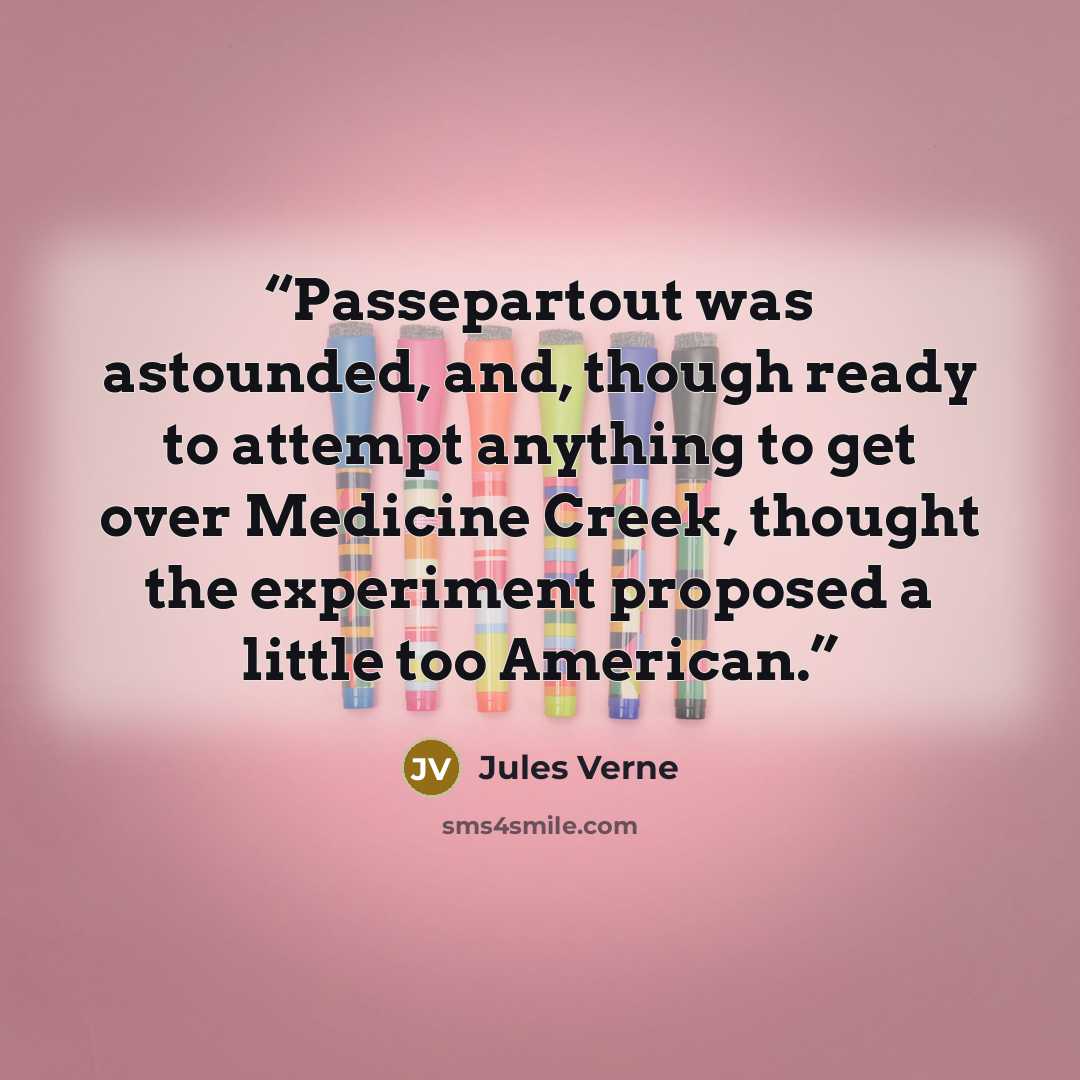 “Passepartout was astounded, and, though ready to attempt anything to get over Medicine Creek, thought the experiment proposed a little too American.” quote by Jules Verne