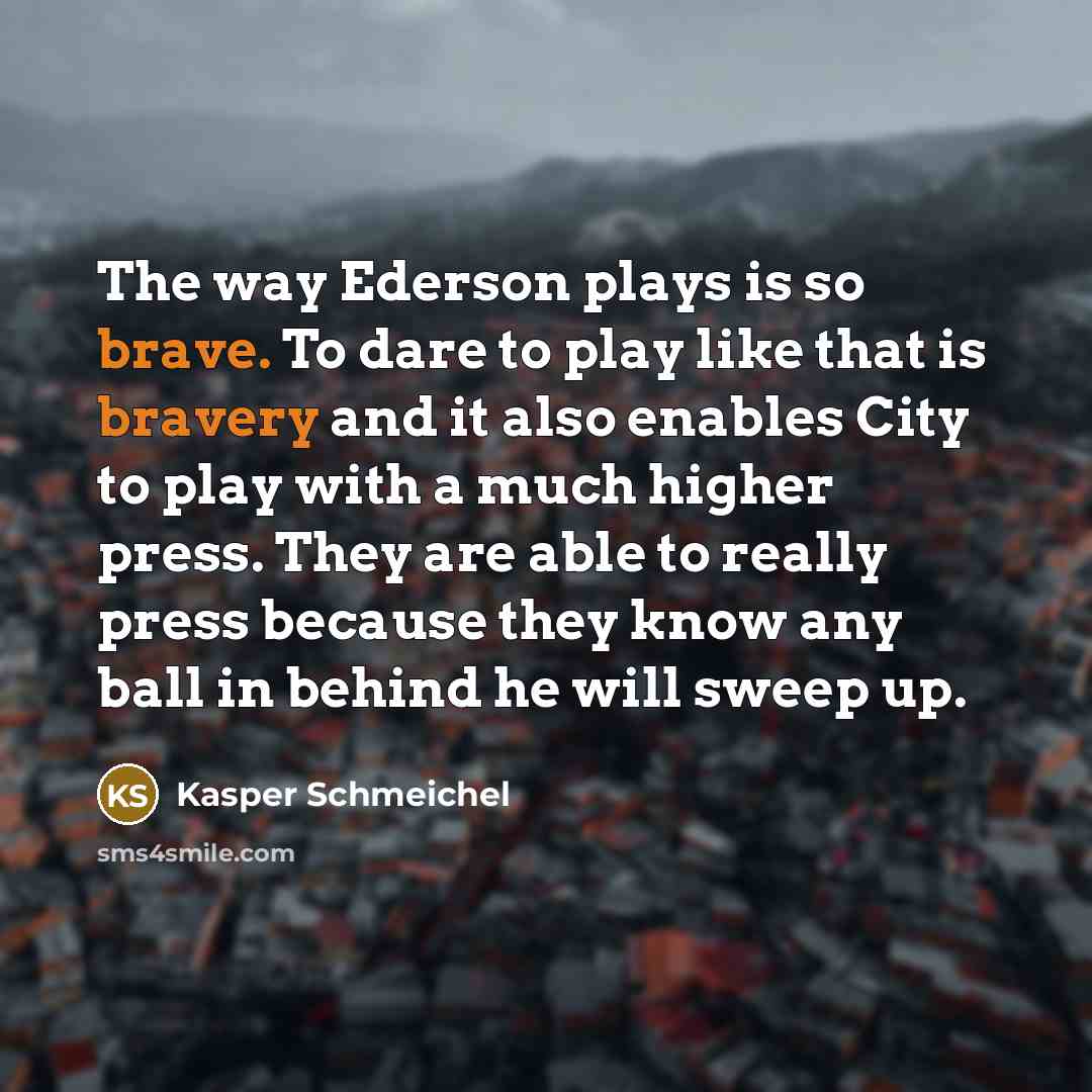 “The way Ederson plays is so brave. To dare to play like that is bravery and it also enables City to play with a much higher press. They are able to really press because they know any ball in behind he will sweep up.” quote by Kasper Schmeichel