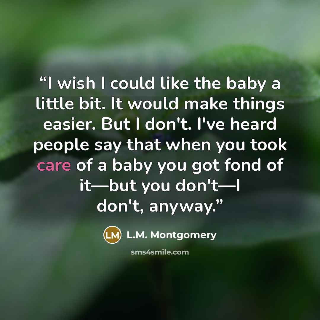 “I wish I could like the baby a little bit. It would make things easier. But I don't. I've heard people say that when you took care of a baby you got fond of it—but you don't—I don't, anyway.” quote by L.M. Montgomery