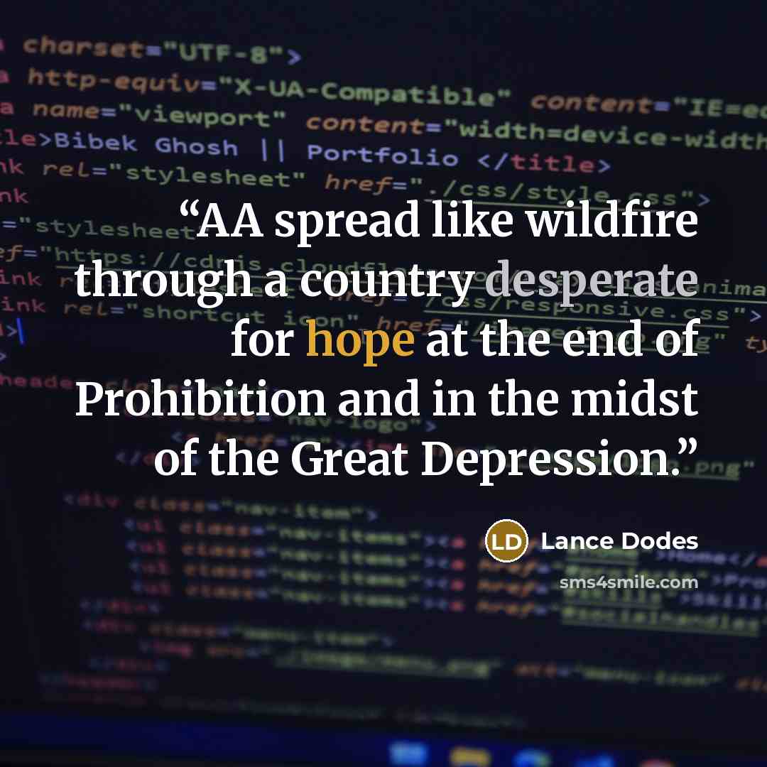 “AA spread like wildfire through a country desperate for hope at the end of Prohibition and in the midst of the Great Depression.” quote by Lance Dodes