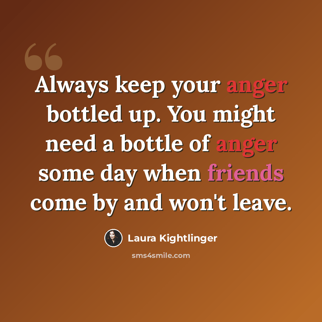 “Always keep your anger bottled up. You might need a bottle of anger some day when friends come by and won't leave.” quote by Laura Kightlinger