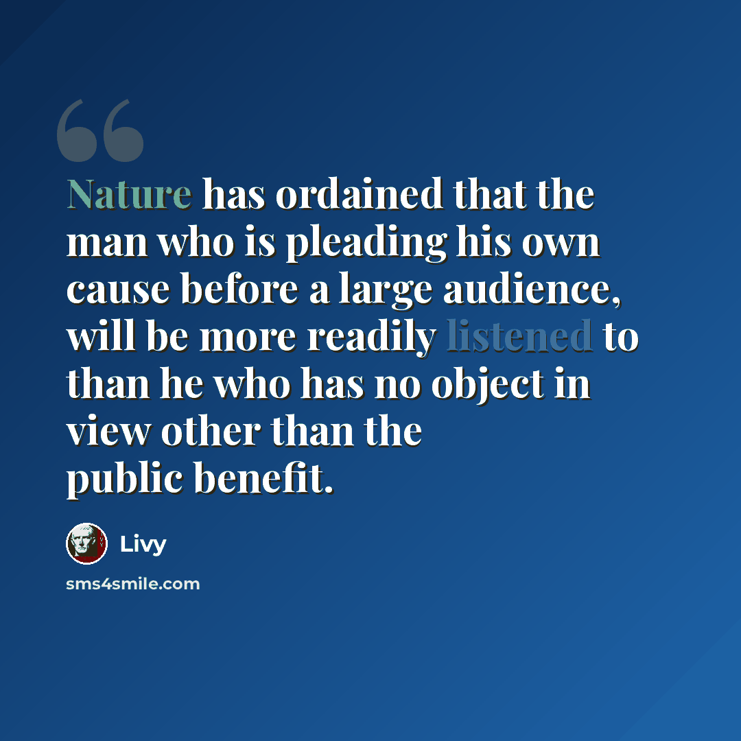 “Nature has ordained that the man who is pleading his own cause before a large audience, will be more readily listened to than he who has no object in view other than the public benefit.” quote by Livy