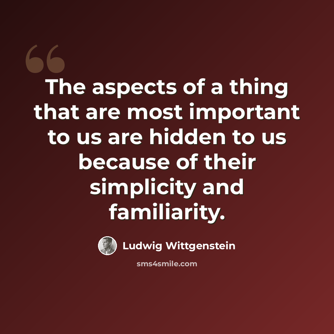 “The aspects of a thing that are most important to us are hidden to us because of their simplicity and familiarity.” quote by Ludwig Wittgenstein