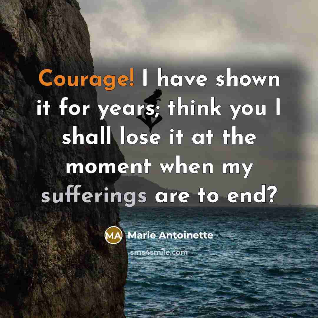 “Courage! I have shown it for years; think you I shall lose it at the moment when my sufferings are to end?” quote by Marie Antoinette