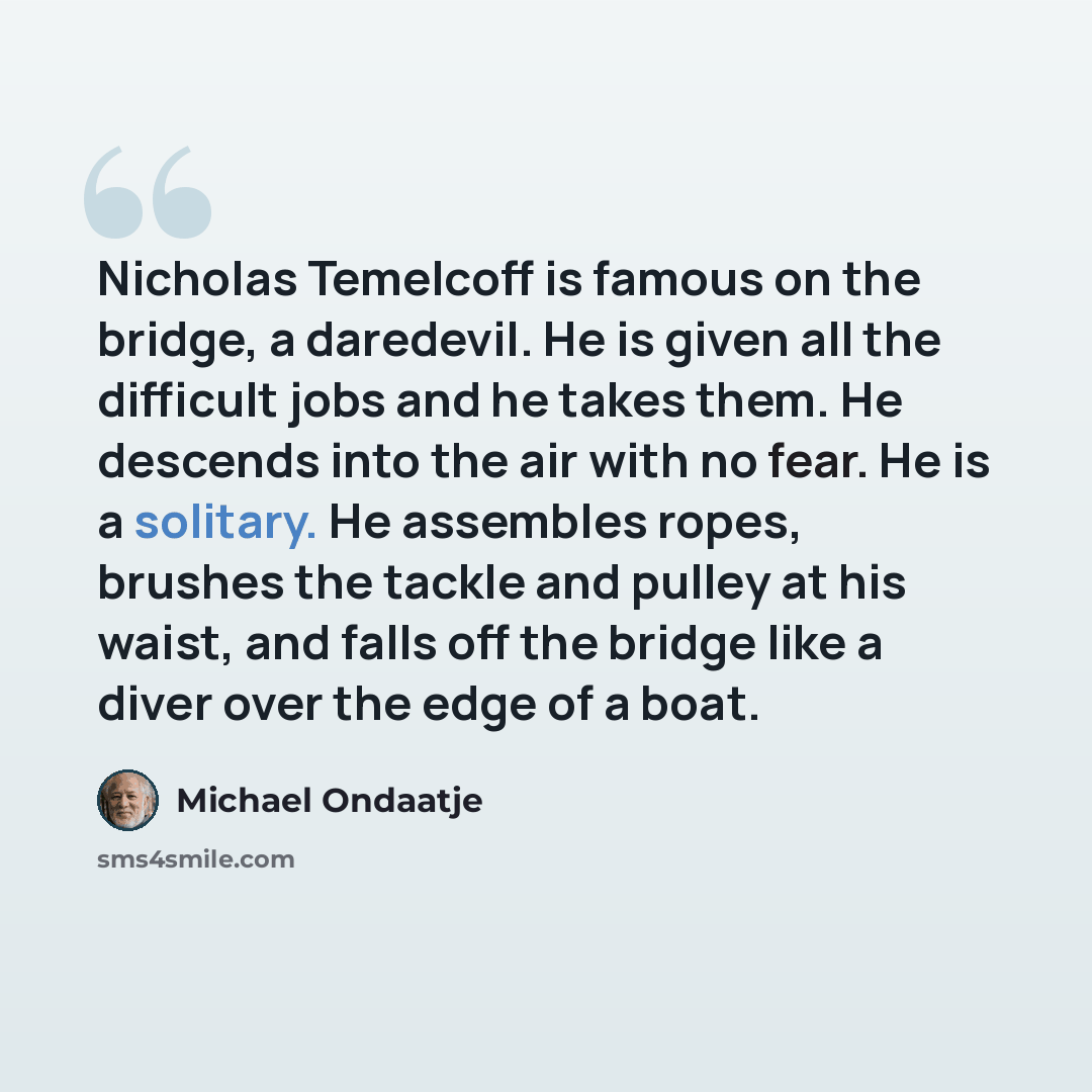 “Nicholas Temelcoff is famous on the bridge, a daredevil. He is given all the difficult jobs and he takes them. He descends into the air with no fear. He is a solitary. He assembles ropes, brushes the tackle and pulley at his waist, and falls off the bridge like a diver over the edge of a boat.” quote by Michael Ondaatje