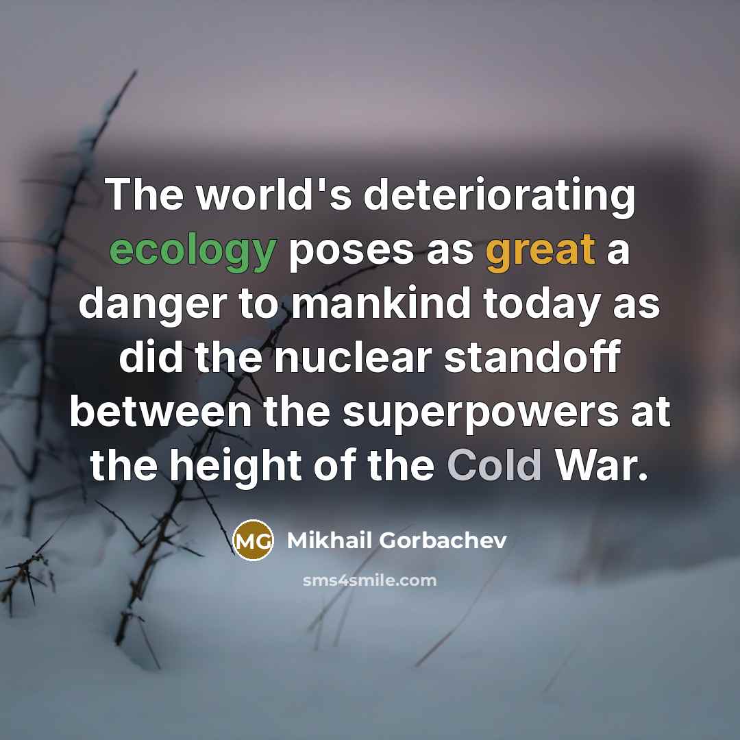 “The world's deteriorating ecology poses as great a danger to mankind today as did the nuclear standoff between the superpowers at the height of the Cold War.” quote by Mikhail Gorbachev