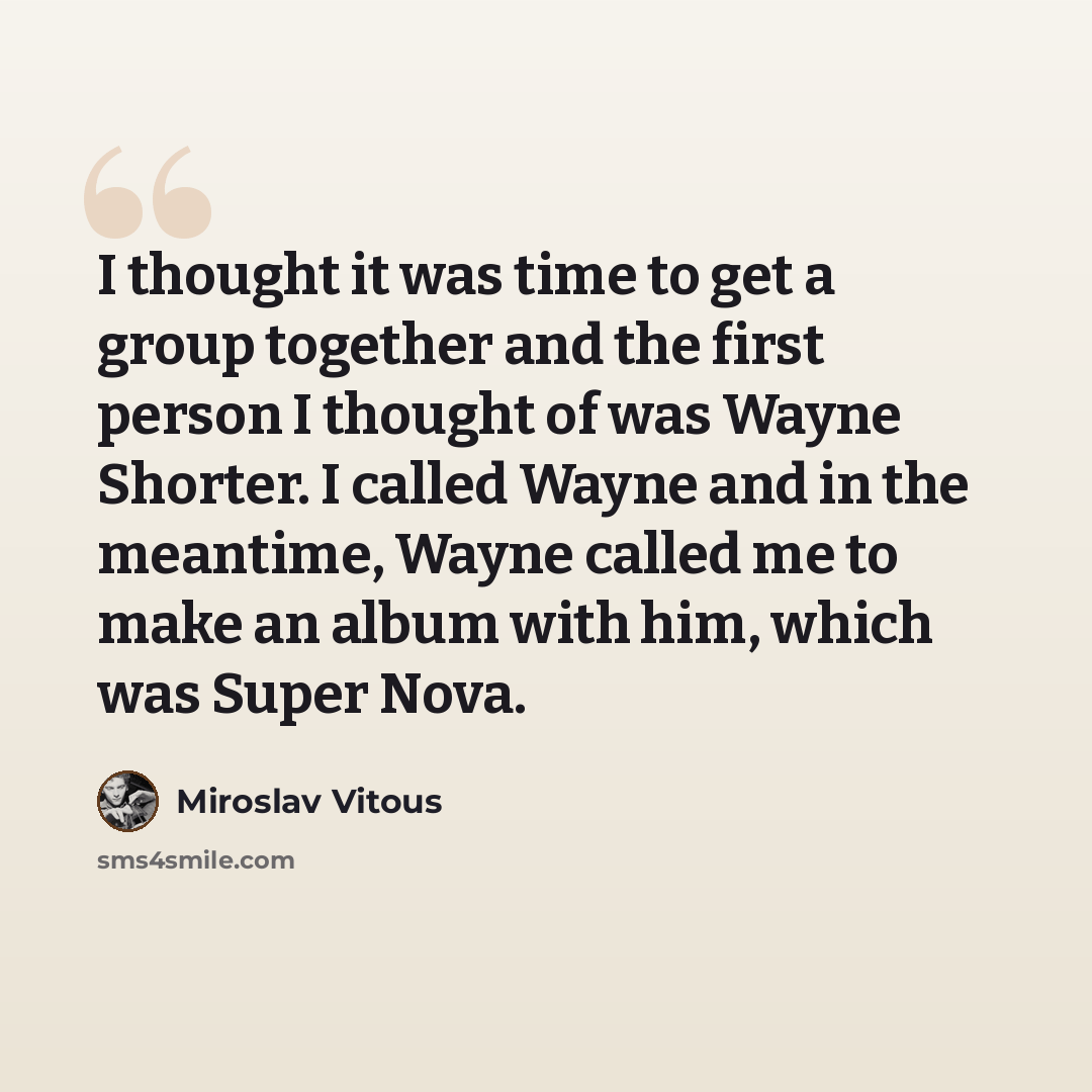 “I thought it was time to get a group together and the first person I thought of was Wayne Shorter. I called Wayne and in the meantime, Wayne called me to make an album with him, which was Super Nova.” quote by Miroslav Vitous
