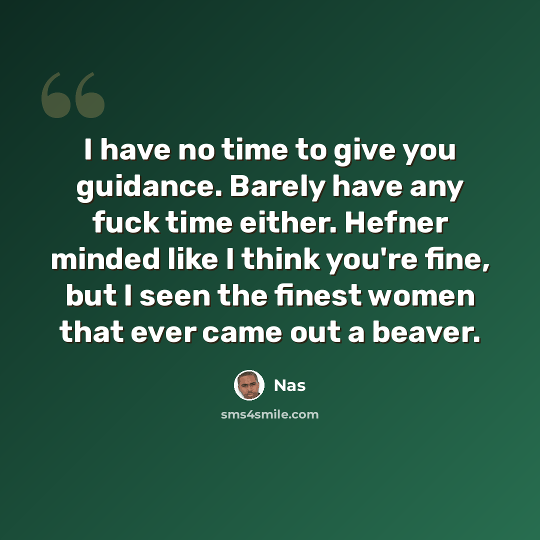 “I have no time to give you guidance. Barely have any fuck time either. Hefner minded like I think you're fine, but I seen the finest women that ever came out a beaver.” quote by Nas