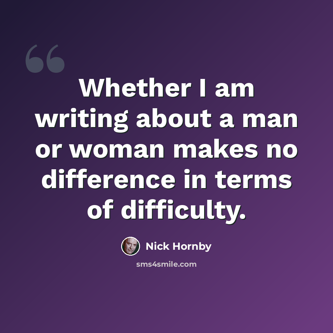 “Whether I am writing about a man or woman makes no difference in terms of difficulty.” quote by Nick Hornby