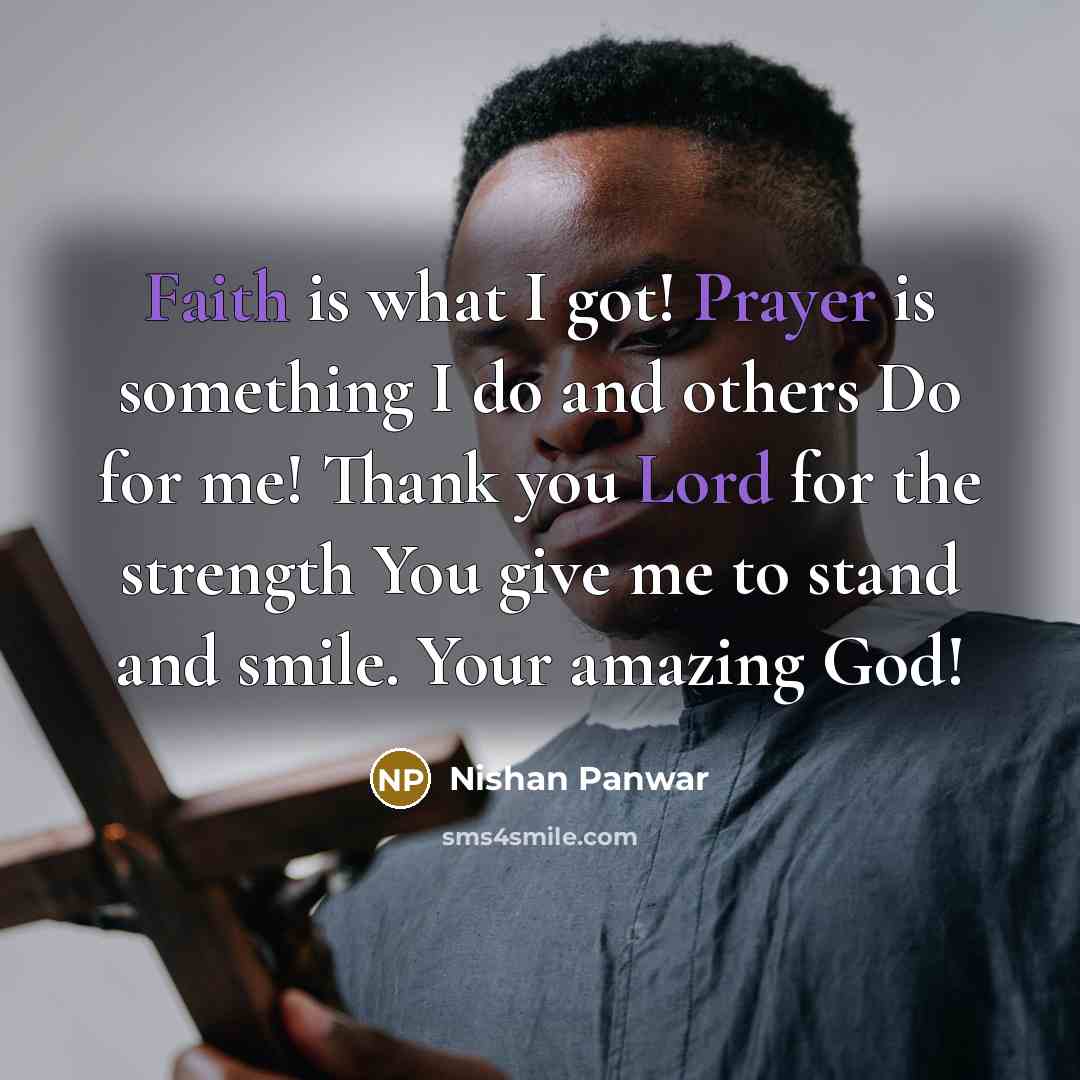 “Faith is what I got! Prayer is something I do and others Do for me! Thank you Lord for the strength You give me to stand and smile. Your amazing God!” quote by Nishan Panwar
