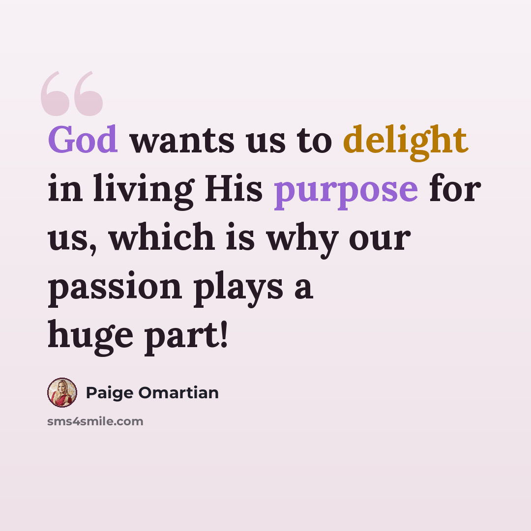 “God wants us to delight in living His purpose for us, which is why our passion plays a huge part!” quote by Paige Omartian