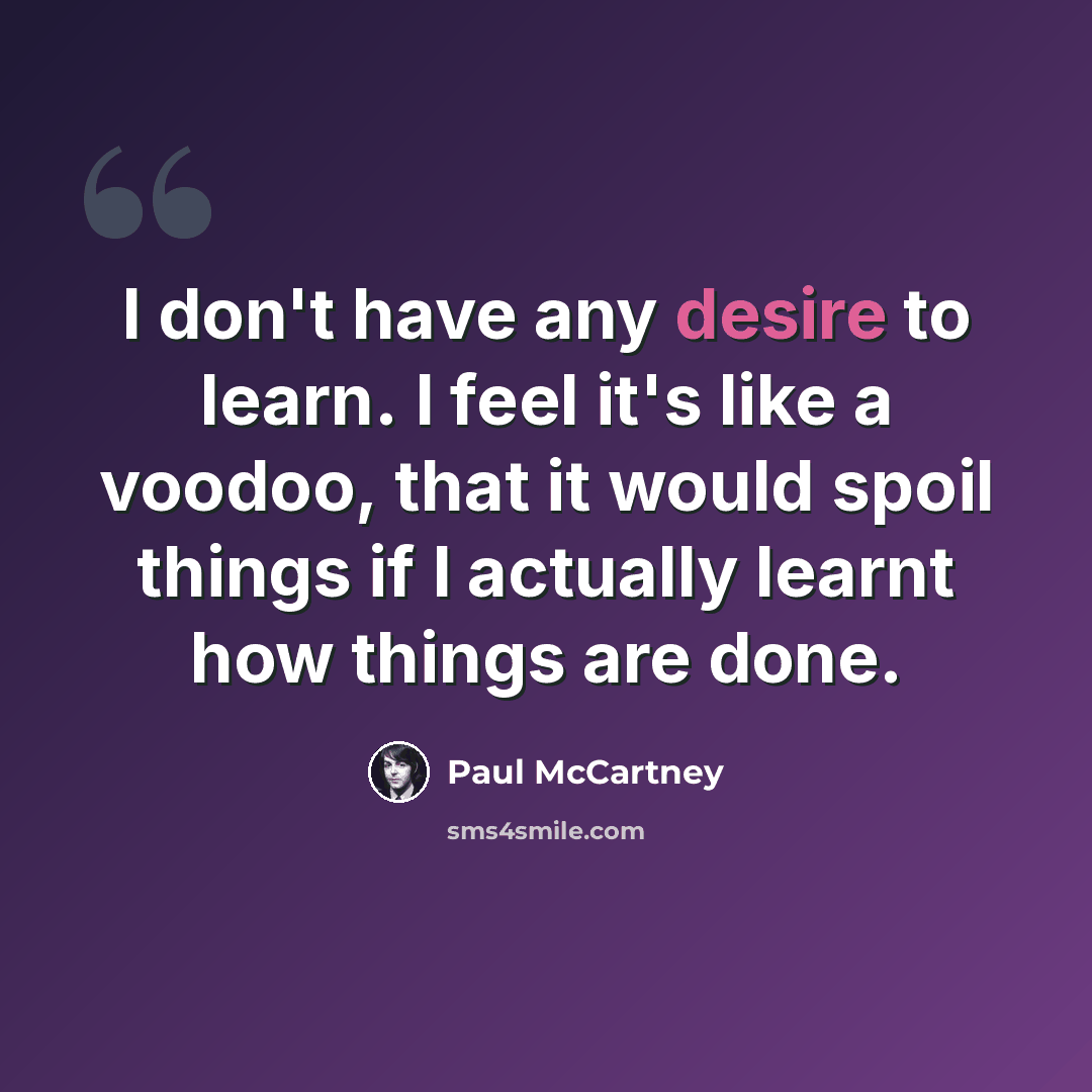 “I don't have any desire to learn. I feel it's like a voodoo, that it would spoil things if I actually learnt how things are done.” quote by Paul McCartney