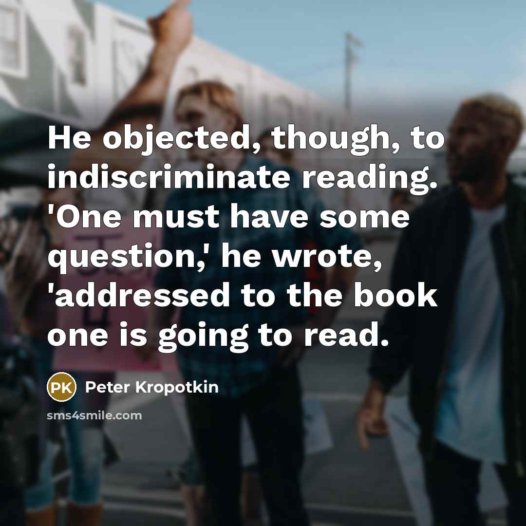 “He objected, though, to indiscriminate reading. 'One must have some question,' he wrote, 'addressed to the book one is going to read.” quote by Peter Kropotkin