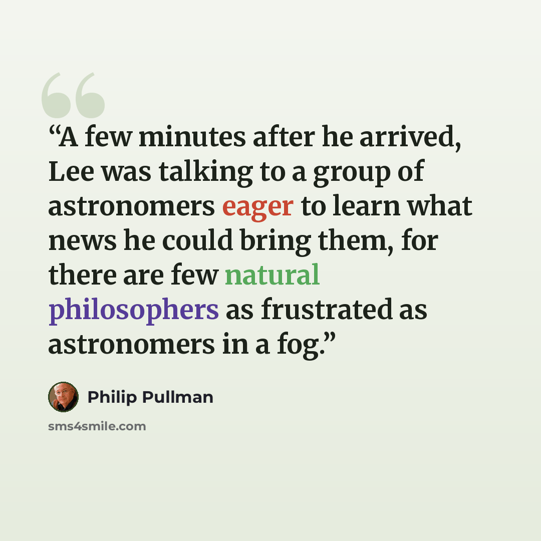“A few minutes after he arrived, Lee was talking to a group of astronomers eager to learn what news he could bring them, for there are few natural philosophers as frustrated as astronomers in a fog.” quote by Philip Pullman