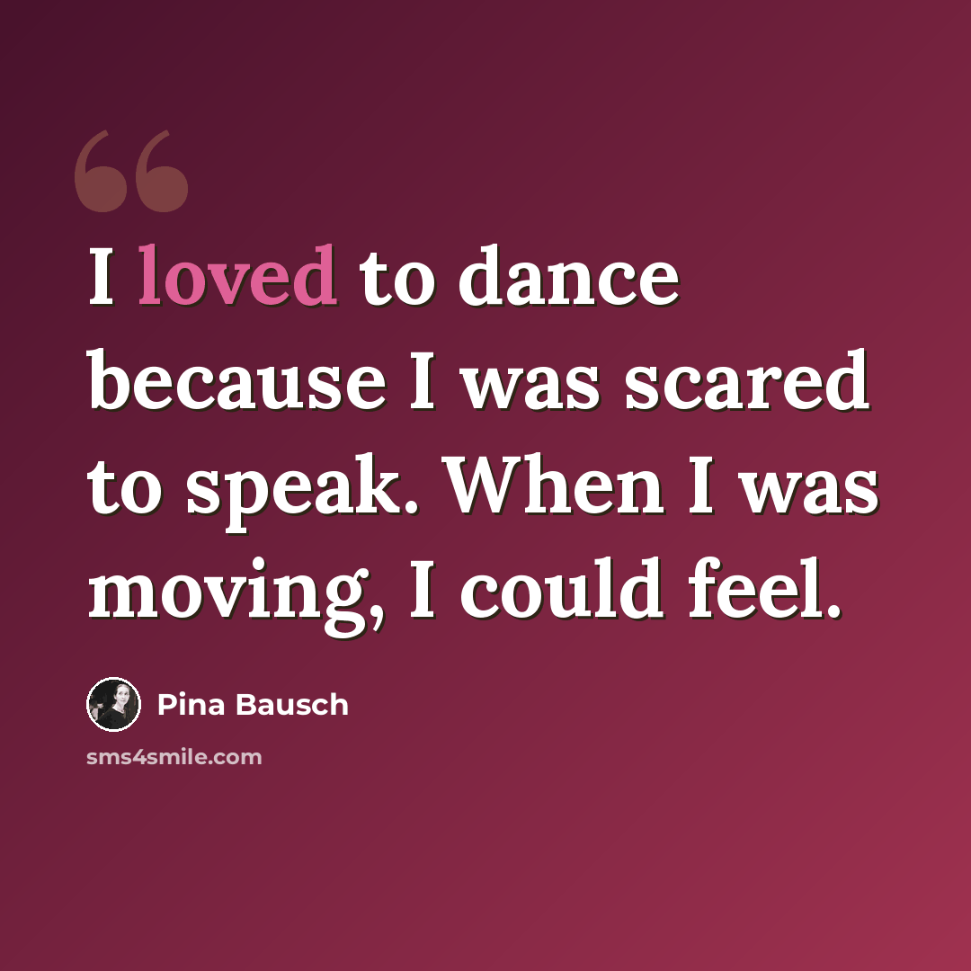 “I loved to dance because I was scared to speak. When I was moving, I could feel.” quote by Pina Bausch