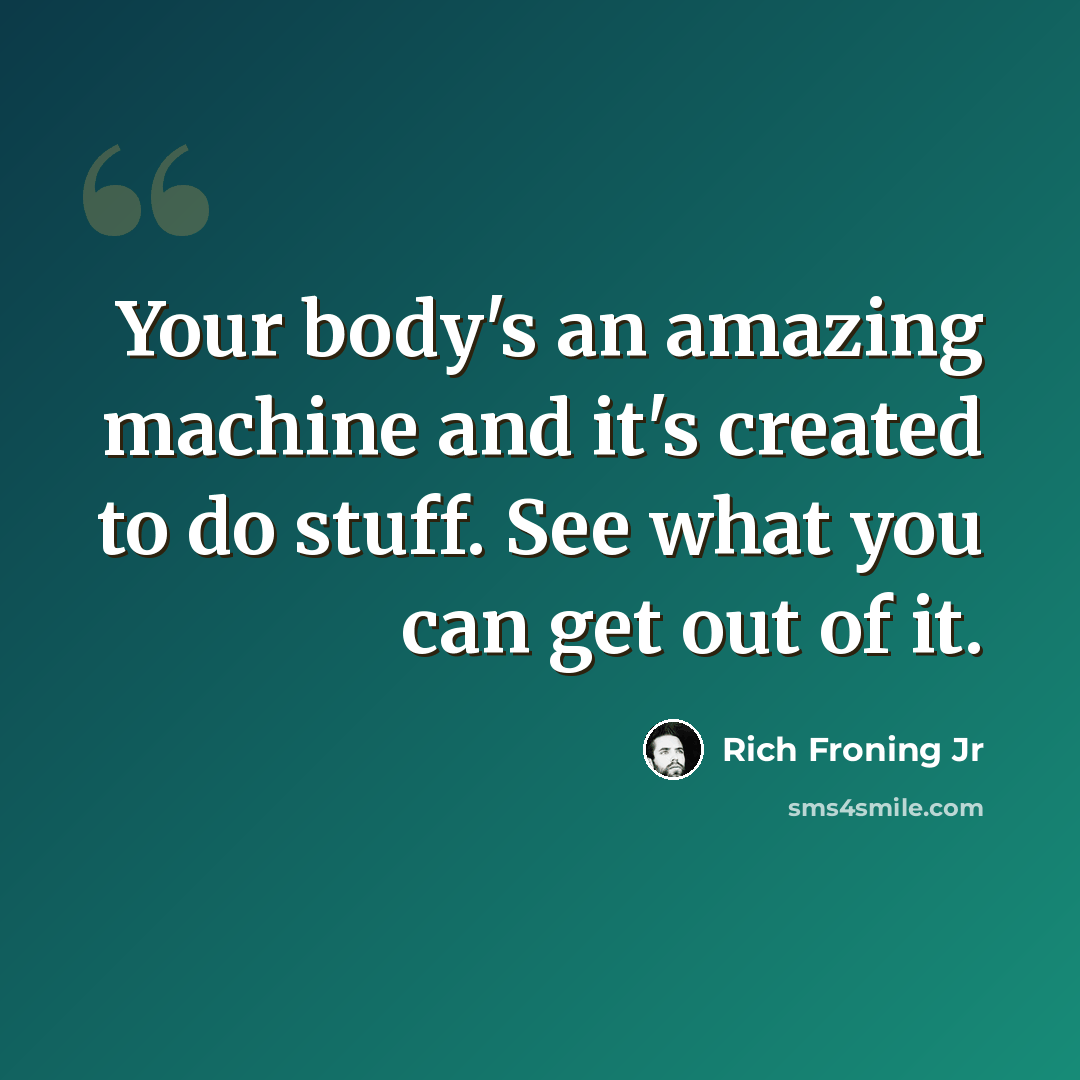 “Your body's an amazing machine and it's created to do stuff. See what you can get out of it.” quote by Rich Froning Jr