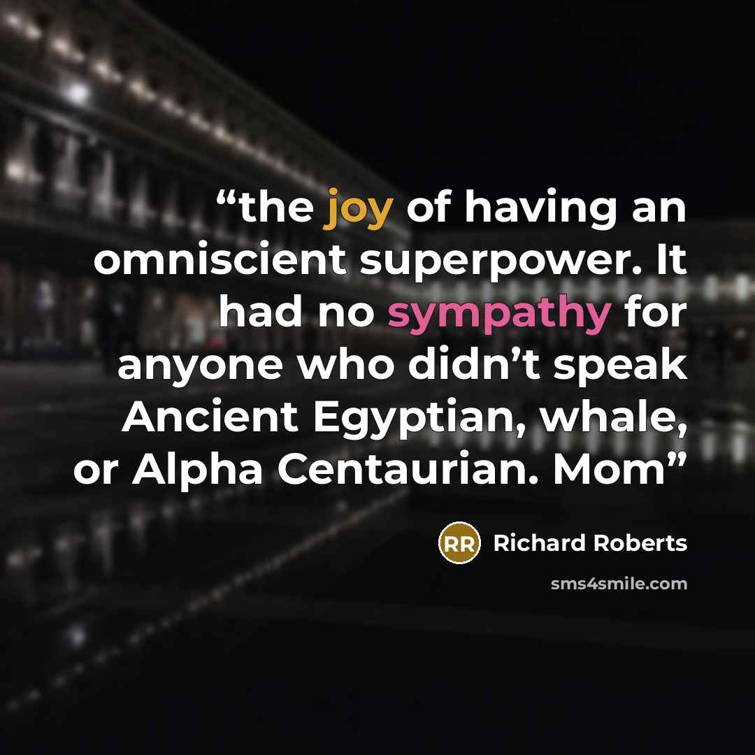 “the joy of having an omniscient superpower. It had no sympathy for anyone who didn’t speak Ancient Egyptian, whale, or Alpha Centaurian. Mom” quote by Richard Roberts
