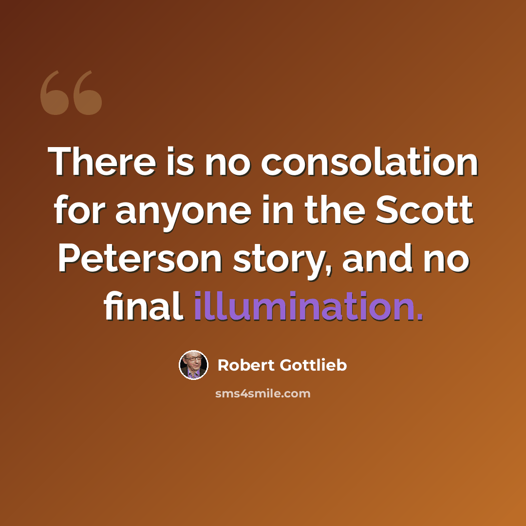 “There is no consolation for anyone in the Scott Peterson story, and no final illumination.” quote by Robert Gottlieb