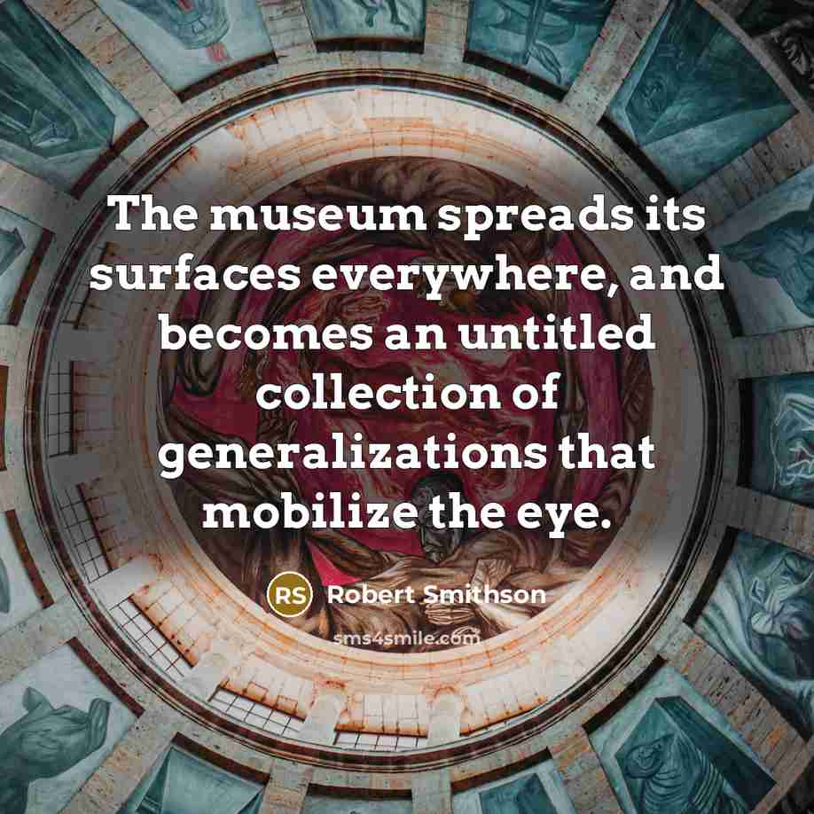 “The museum spreads its surfaces everywhere, and becomes an untitled collection of generalizations that mobilize the eye.” quote by Robert Smithson