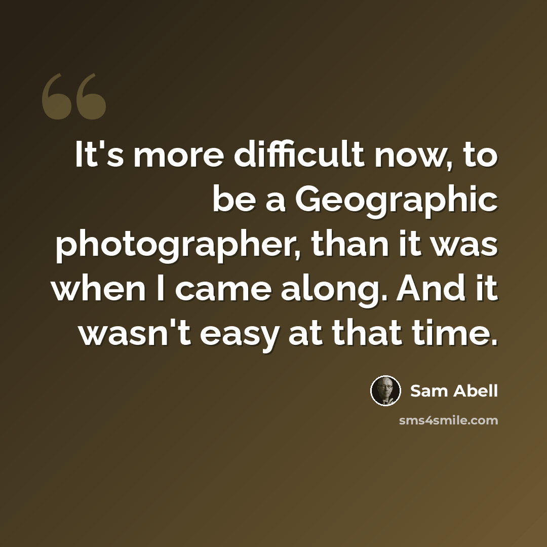 “It's more difficult now, to be a Geographic photographer, than it was when I came along. And it wasn't easy at that time.” quote by Sam Abell