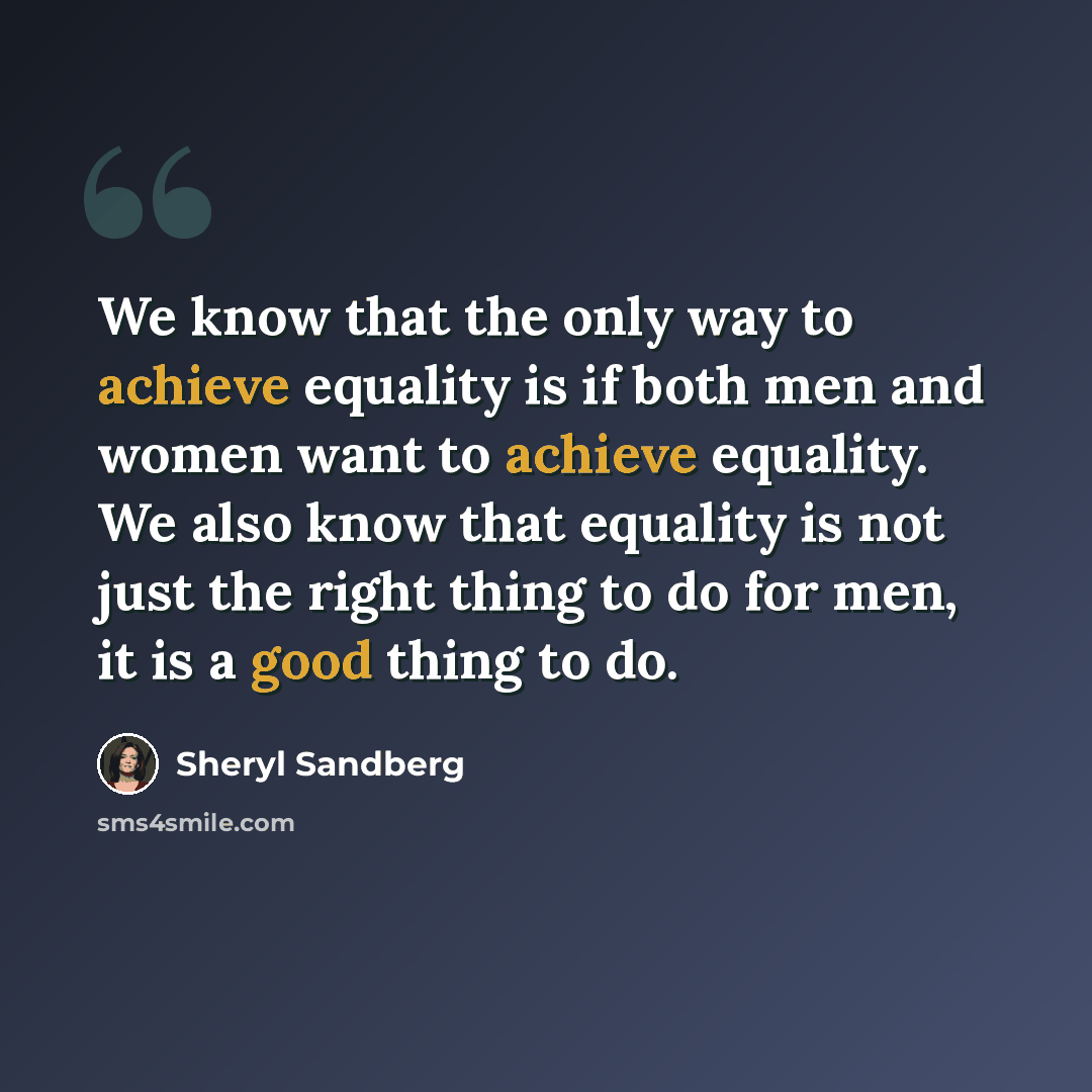 “We know that the only way to achieve equality is if both men and women want to achieve equality. We also know that equality is not just the right thing to do for men, it is a good thing to do.” quote by Sheryl Sandberg