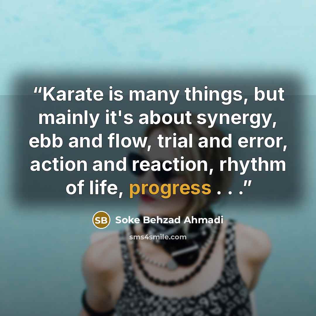 “Karate is many things, but mainly it's about synergy, ebb and flow, trial and error, action and reaction, rhythm of life, progress . . .” quote by Soke behzad Ahmadi