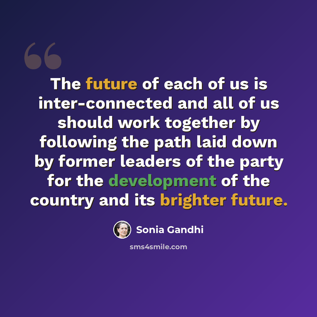 “The future of each of us is inter-connected and all of us should work together by following the path laid down by former leaders of the party for the development of the country and its brighter future.” quote by Sonia Gandhi