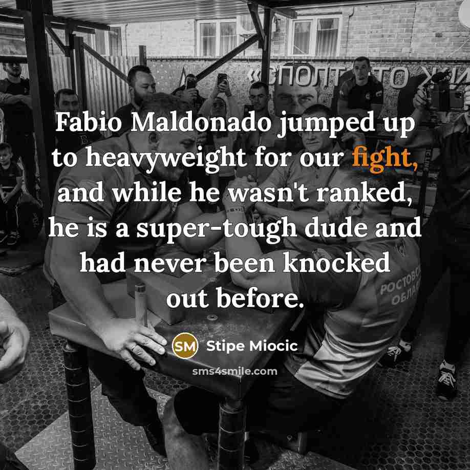 “Fabio Maldonado jumped up to heavyweight for our fight, and while he wasn't ranked, he is a super-tough dude and had never been knocked out before.” quote by Stipe Miocic