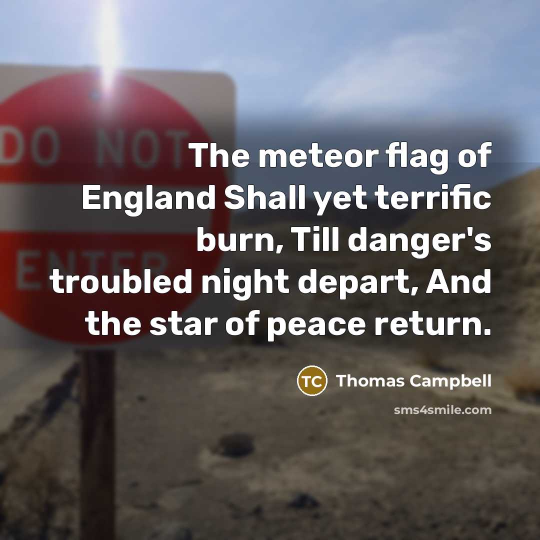 “The meteor flag of England Shall yet terrific burn, Till danger's troubled night depart, And the star of peace return.” quote by Thomas Campbell