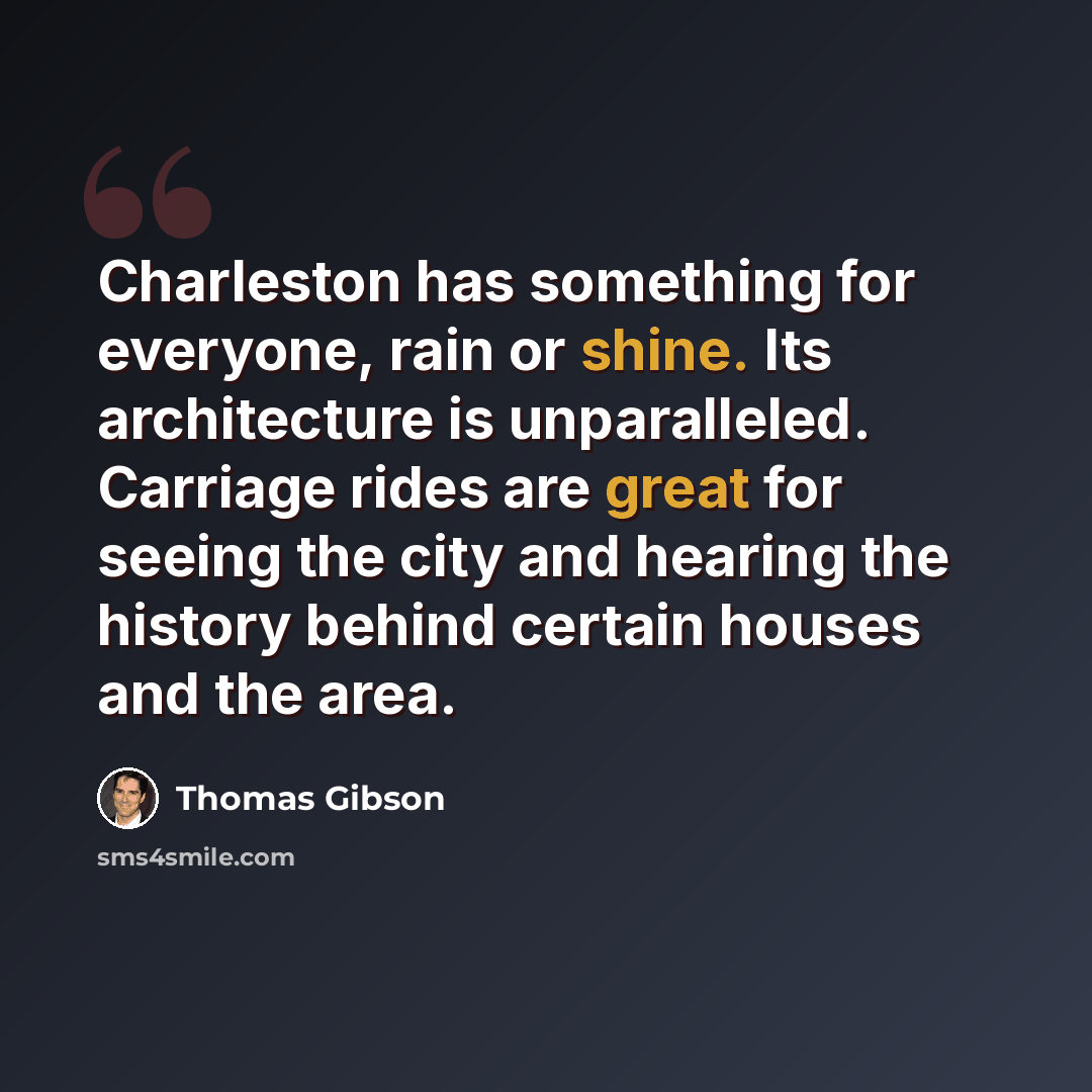 “Charleston has something for everyone, rain or shine. Its architecture is unparalleled. Carriage rides are great for seeing the city and hearing the history behind certain houses and the area.” quote by Thomas Gibson