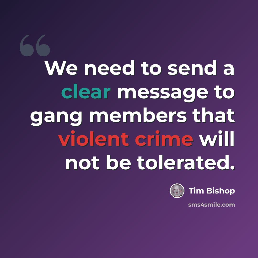 “We need to send a clear message to gang members that violent crime will not be tolerated.” quote by Tim Bishop