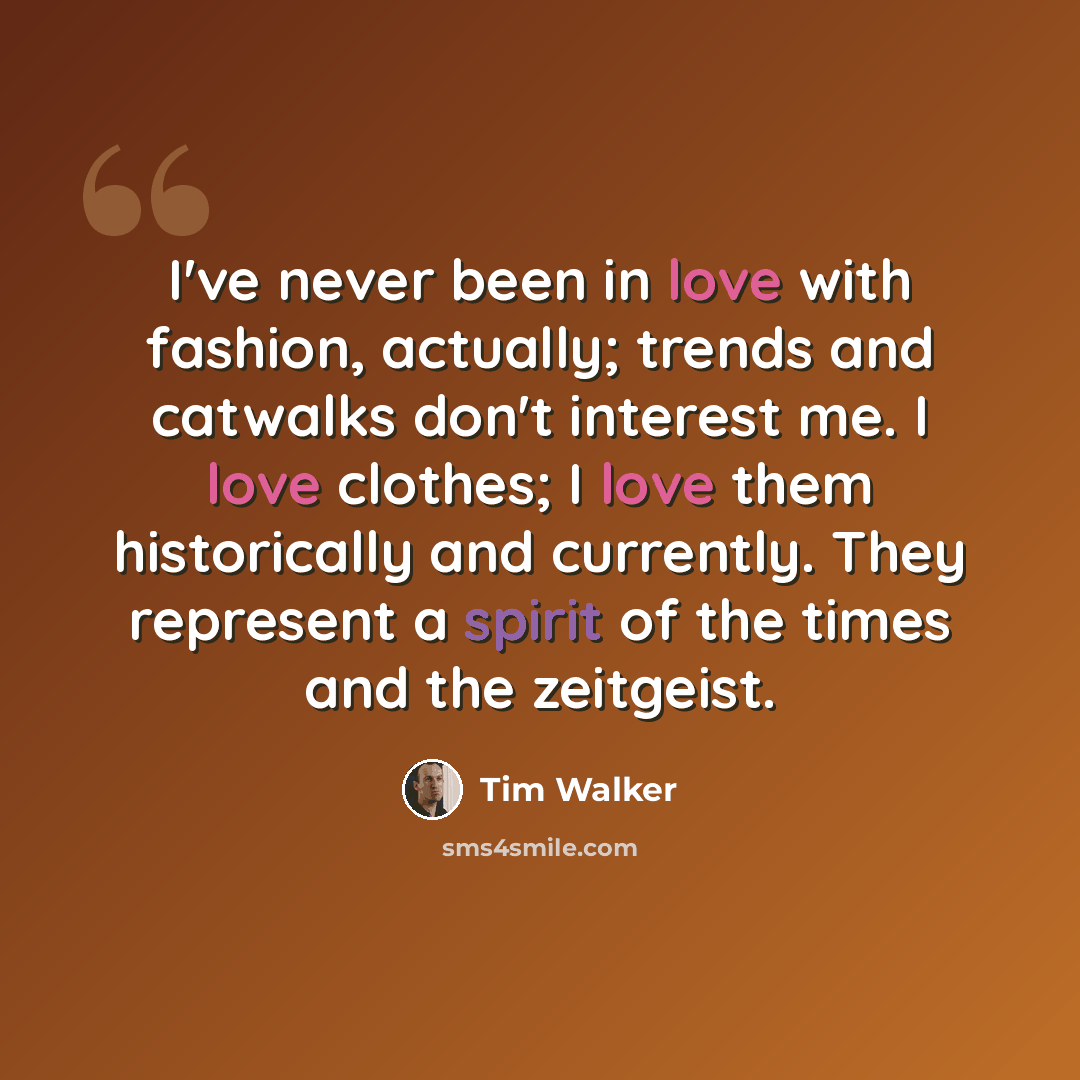 “I've never been in love with fashion, actually; trends and catwalks don't interest me. I love clothes; I love them historically and currently. They represent a spirit of the times and the zeitgeist.” quote by Tim Walker