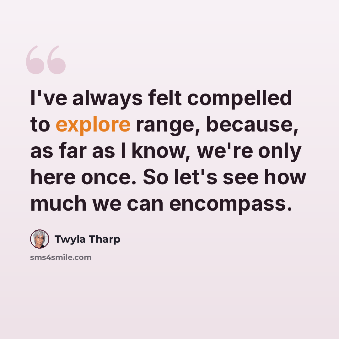 “I've always felt compelled to explore range, because, as far as I know, we're only here once. So let's see how much we can encompass.” quote by Twyla Tharp