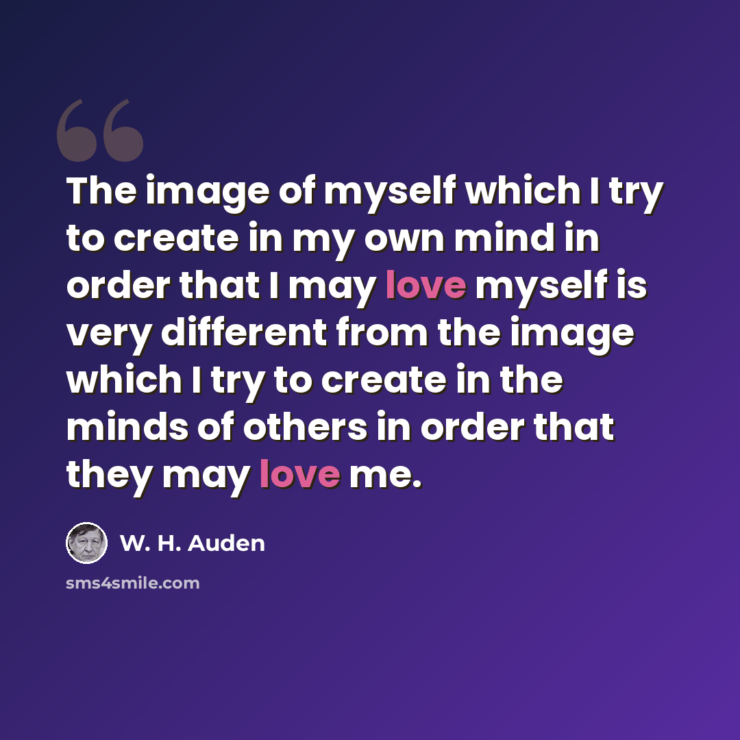 “The image of myself which I try to create in my own mind in order that I may love myself is very different from the image which I try to create in the minds of others in order that they may love me.” quote by W. H. Auden