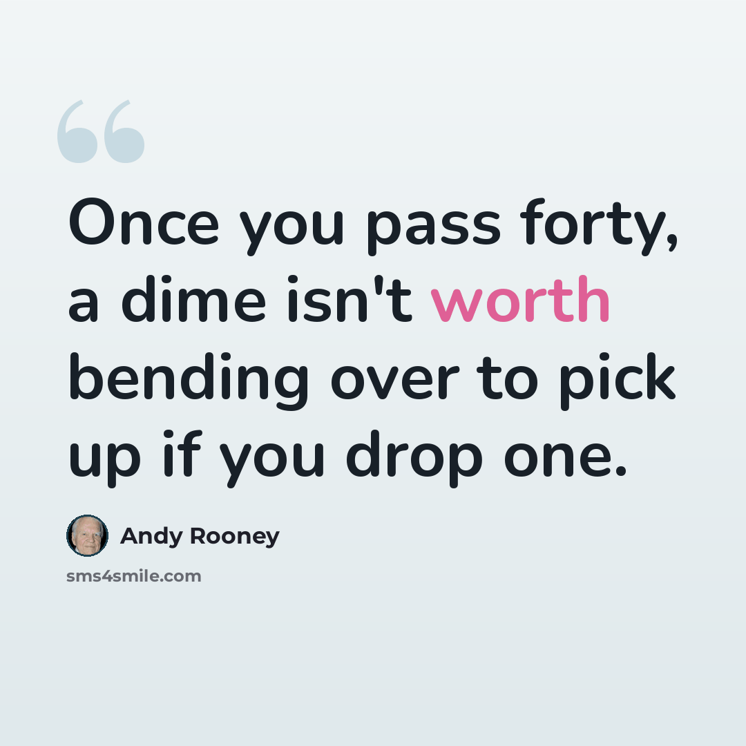 “Once you pass forty, a dime isn't worth bending over to pick up if you drop one.” quote by Andy Rooney