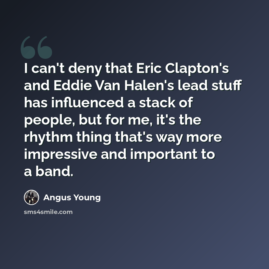 “I can't deny that Eric Clapton's and Eddie Van Halen's lead stuff has influenced a stack of people, but for me, it's the rhythm thing that's way more impressive and important to a band.” quote by Angus Young