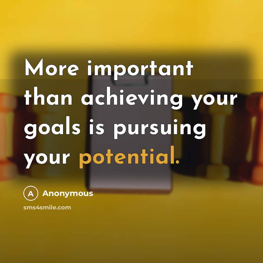 “More important than achieving your goals is pursuing your potential.” quote by Anonymous