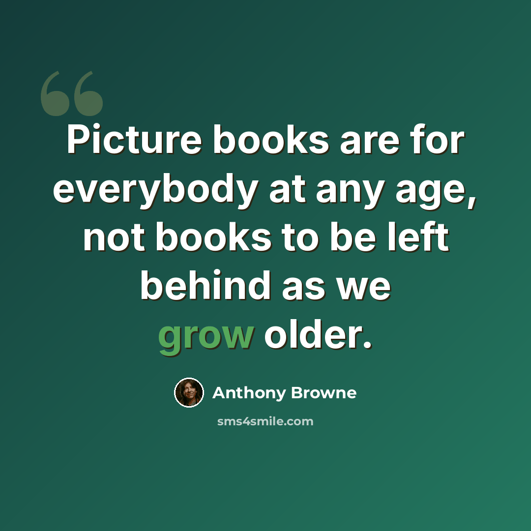 “Picture books are for everybody at any age, not books to be left behind as we grow older.” quote by Anthony Browne