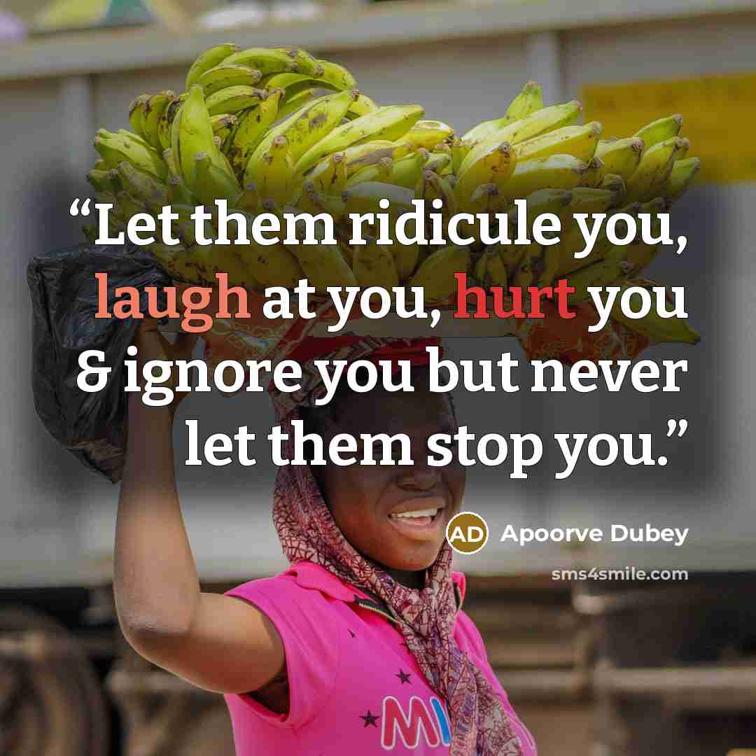 “Let them ridicule you, laugh at you, hurt you & ignore you but never let them stop you.” quote by Apoorve Dubey