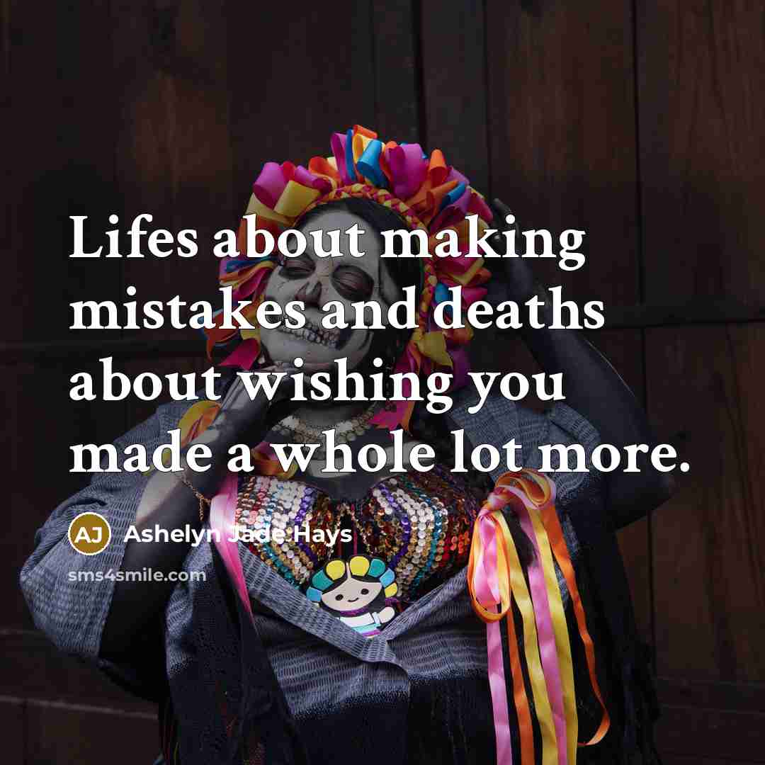 “Lifes about making mistakes and deaths about wishing you made a whole lot more.” quote by Ashelyn Jade Hays