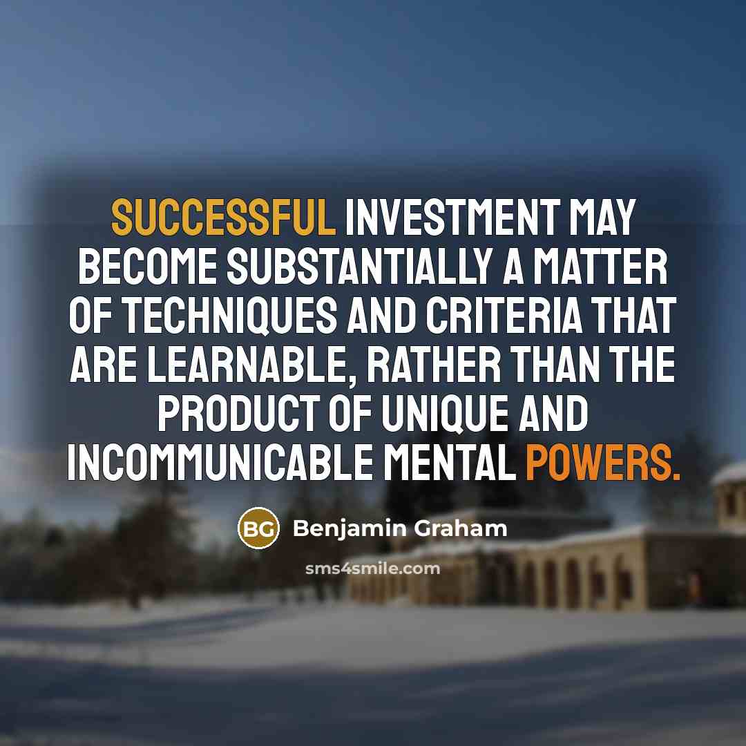 “Successful investment may become substantially a matter of techniques and criteria that are learnable, rather than the product of unique and incommunicable mental powers.” quote by Benjamin Graham