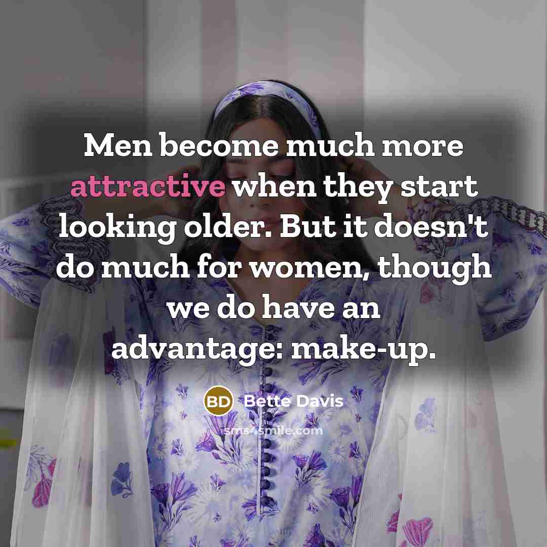 “Men become much more attractive when they start looking older. But it doesn't do much for women, though we do have an advantage: make-up.” quote by Bette Davis