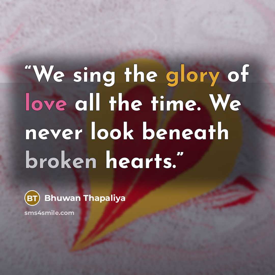 “We sing the glory of love all the time. We never look beneath broken hearts.” quote by Bhuwan Thapaliya