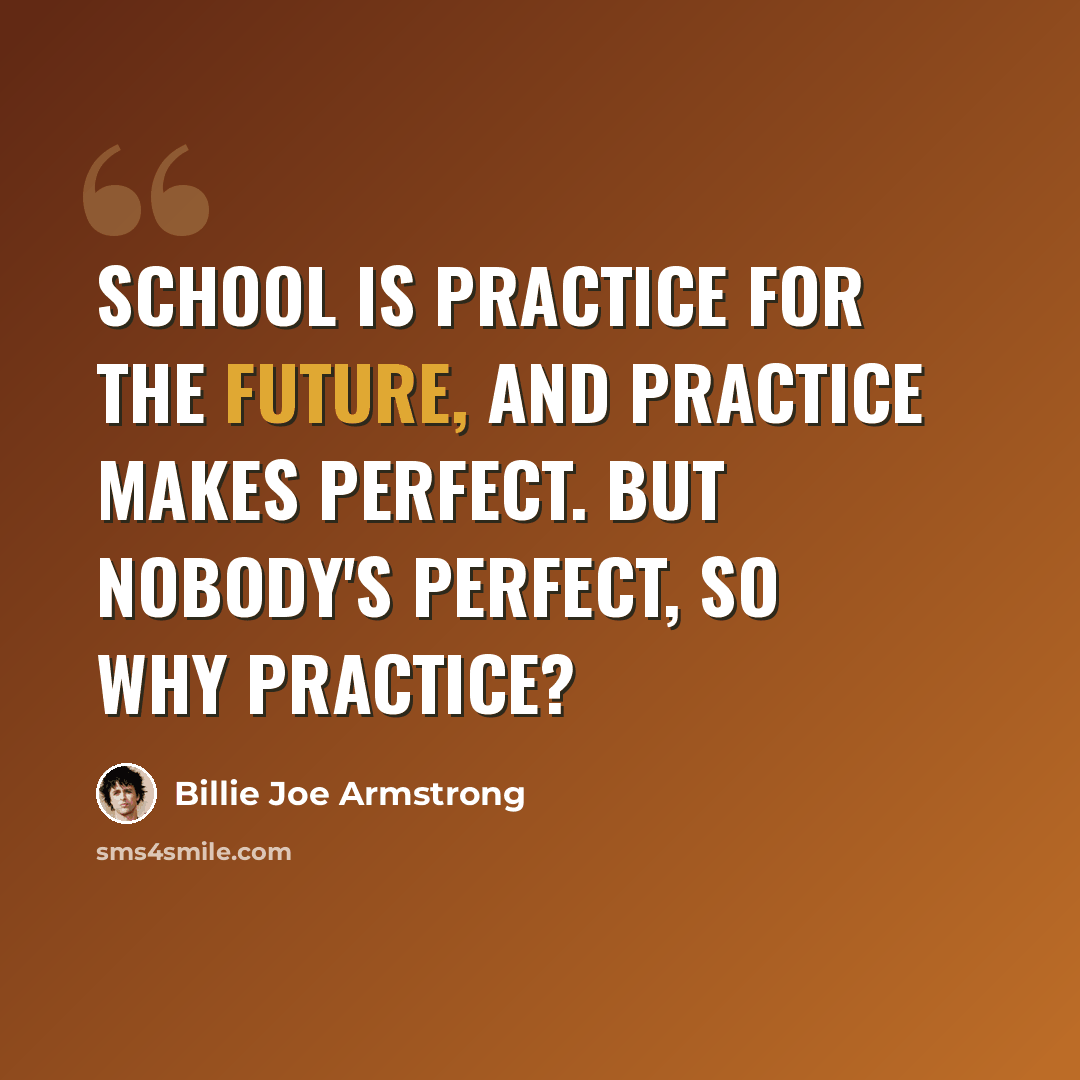 “School is practice for the future, and practice makes perfect. But nobody's perfect, so why practice?” quote by Billie Joe Armstrong